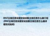 DNF主线任务突袭安徒恩新主线任务怎么做介绍(DNF主线任务突袭安徒恩新主线任务怎么做详细情况如何)
