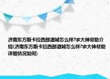 济南东方斯卡拉西部酒城怎么样?求大神帮助介绍(济南东方斯卡拉西部酒城怎么样?求大神帮助详细情况如何)