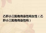 乙肝小三阳有传染性吗女性（乙肝小三阳有传染性吗）