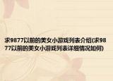 求9877以前的美女小游戏列表介绍(求9877以前的美女小游戏列表详细情况如何)