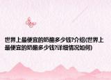 世界上最便宜的奶酪多少钱?介绍(世界上最便宜的奶酪多少钱?详细情况如何)
