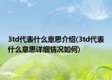 3td代表什么意思介绍(3td代表什么意思详细情况如何)
