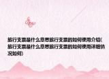 旅行支票是什么意思旅行支票的如何使用介绍(旅行支票是什么意思旅行支票的如何使用详细情况如何)