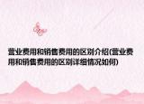 营业费用和销售费用的区别介绍(营业费用和销售费用的区别详细情况如何)
