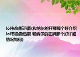 lol韦鲁斯迅箭(和纳尔的狂狮那个好介绍 lol韦鲁斯迅箭 和纳尔的狂狮那个好详细情况如何)