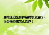 腰椎压迫坐骨神经痛怎么治疗（坐骨神经痛怎么治疗）