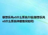 联想乐风s1什么系统介绍(联想乐风s1什么系统详细情况如何)