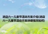 酒店六一儿童节活动方案介绍(酒店六一儿童节活动方案详细情况如何)