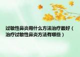 过敏性鼻炎用什么方法治疗最好（治疗过敏性鼻炎方法有哪些）