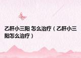 乙肝小三阳 怎么治疗（乙肝小三阳怎么治疗）