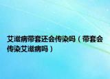 艾滋病带套还会传染吗（带套会传染艾滋病吗）