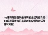 qq炫舞背景音乐最好听的介绍几首介绍(qq炫舞背景音乐最好听的介绍几首详细情况如何)