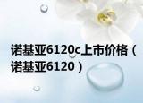 诺基亚6120c上市价格（诺基亚6120）
