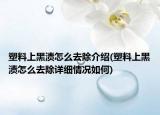 塑料上黑渍怎么去除介绍(塑料上黑渍怎么去除详细情况如何)