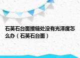 石英石台面接缝处没有光泽度怎么办（石英石台面）