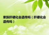 家族肝硬化会遗传吗（肝硬化会遗传吗）