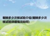 朝鲜多少次核试验介绍(朝鲜多少次核试验详细情况如何)
