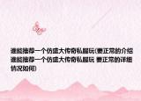 谁能推荐一个仿盛大传奇私服玩(要正常的介绍 谁能推荐一个仿盛大传奇私服玩 要正常的详细情况如何)