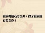 胆囊有结石怎么办（得了胆囊结石怎么办）
