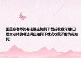 田蕴章老师的书法讲座如何下载或收藏介绍(田蕴章老师的书法讲座如何下载或收藏详细情况如何)