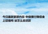 今日最新更新内容 中信银行随借金上征信吗 该怎么去还款