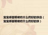 宝宝感冒咳嗽吃什么药好的快些（宝宝感冒咳嗽吃什么药好的快）