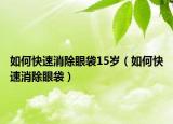 如何快速消除眼袋15岁（如何快速消除眼袋）