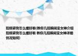 拍照姿势怎么摆好看(教你几招瞬间变女神介绍 拍照姿势怎么摆好看 教你几招瞬间变女神详细情况如何)