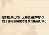 腰间盘突出吃什么药能治好啊多少钱（腰间盘突出吃什么药能治好啊）