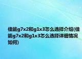 佳能g7x2和g1x3怎么选择介绍(佳能g7x2和g1x3怎么选择详细情况如何)