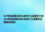 dnf传说装备自选礼盒选什么装备好介绍(dnf传说装备自选礼盒选什么装备好详细情况如何)