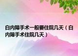 白内障手术一般要住院几天（白内障手术住院几天）