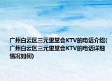广州白云区三元里堂会KTV的电话介绍(广州白云区三元里堂会KTV的电话详细情况如何)