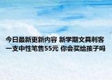 今日最新更新内容 新学期文具刺客一支中性笔售55元 你会买给孩子吗