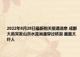 2022年8月28日最新相关报道消息 成都大邑突发山洪水流汹涌穿过桥洞 画面太吓人