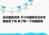 当日最新消息 不计免赔险包含在车损险里了吗 来了解一下详细规则