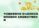 今日最新更新内容 在4s店贷款还完如何拿回绿本 主要是取决于哪里办理