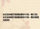 钛合金烤瓷牙普通的要多少钱一颗介绍(钛合金烤瓷牙普通的要多少钱一颗详细情况如何)
