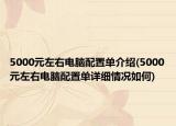 5000元左右电脑配置单介绍(5000元左右电脑配置单详细情况如何)