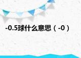 -0.5球什么意思（-0）