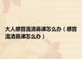 大人感冒流清鼻涕怎么办（感冒流清鼻涕怎么办）