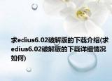 求edius6.02破解版的下载介绍(求edius6.02破解版的下载详细情况如何)