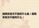 扁桃体发炎不能吃什么鱼（扁桃体发炎不能吃什么）