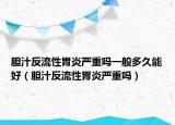 胆汁反流性胃炎严重吗一般多久能好（胆汁反流性胃炎严重吗）