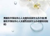 男朋友不懂得关心人女朋友应该怎么办介绍(男朋友不懂得关心人女朋友应该怎么办详细情况如何)