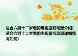适合六到十二岁看的电视剧或动漫介绍(适合六到十二岁看的电视剧或动漫详细情况如何)