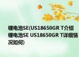 锂电池SE(US18650GR T介绍 锂电池SE US18650GR T详细情况如何)
