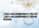 三国志11威力加强版电脑怎么下载介绍(三国志11威力加强版电脑怎么下载详细情况如何)
