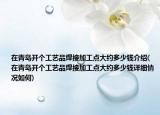 在青岛开个工艺品焊接加工点大约多少钱介绍(在青岛开个工艺品焊接加工点大约多少钱详细情况如何)