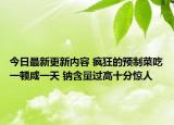 今日最新更新内容 疯狂的预制菜吃一顿咸一天 钠含量过高十分惊人